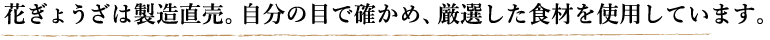 花ぎょうざは製造直売。自分の目で確かめ、厳選した食材を使用しています。