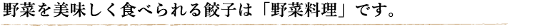 野菜を美味しく食べられる餃子は「野菜料理」です。